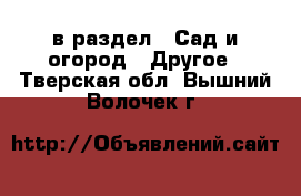  в раздел : Сад и огород » Другое . Тверская обл.,Вышний Волочек г.